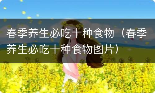 春季养生必吃十种食物（春季养生必吃十种食物图片）