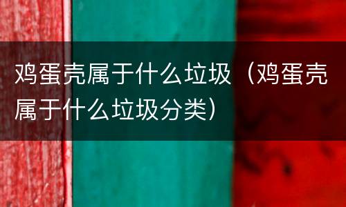 鸡蛋壳属于什么垃圾（鸡蛋壳属于什么垃圾分类）