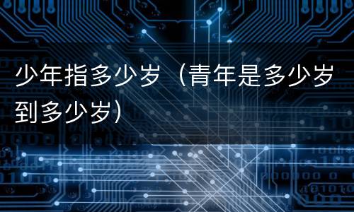 少年指多少岁（青年是多少岁到多少岁）