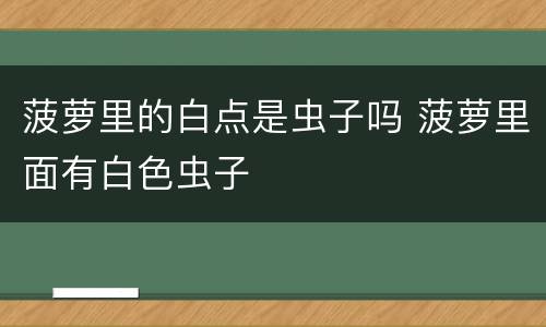 菠萝里的白点是虫子吗 菠萝里面有白色虫子