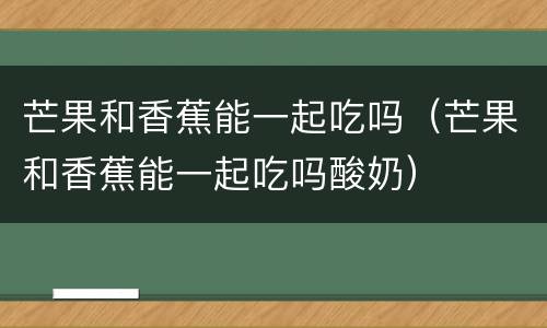 芒果和香蕉能一起吃吗（芒果和香蕉能一起吃吗酸奶）