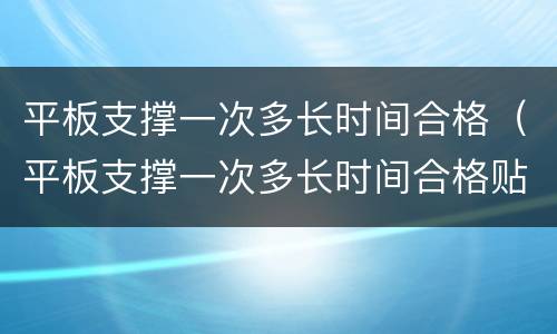 平板支撑一次多长时间合格（平板支撑一次多长时间合格贴吧）