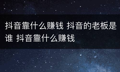 抖音靠什么赚钱 抖音的老板是谁 抖音靠什么赚钱