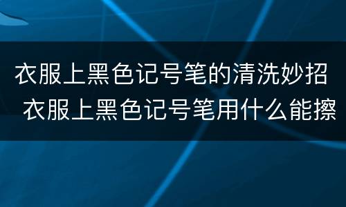 衣服上黑色记号笔的清洗妙招 衣服上黑色记号笔用什么能擦掉