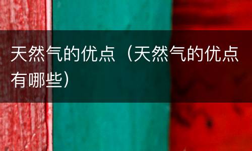 天然气的优点（天然气的优点有哪些）