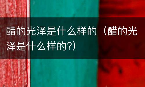 醋的光泽是什么样的（醋的光泽是什么样的?）
