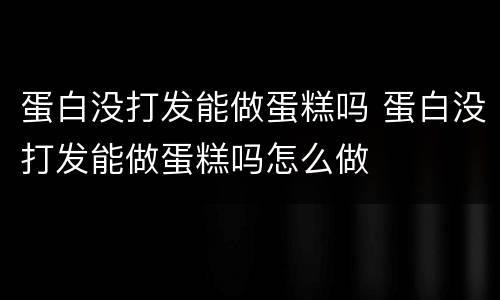蛋白没打发能做蛋糕吗 蛋白没打发能做蛋糕吗怎么做