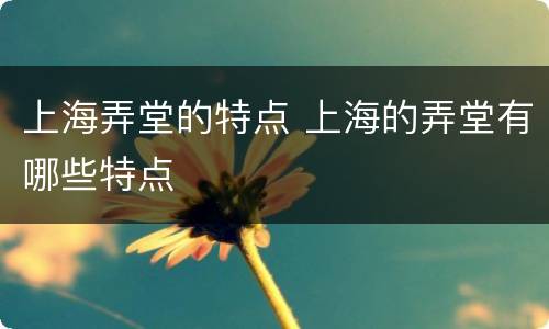 上海弄堂的特点 上海的弄堂有哪些特点