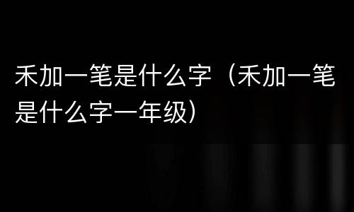 禾加一笔是什么字（禾加一笔是什么字一年级）