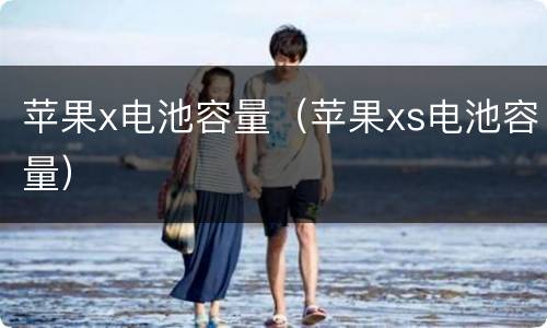 苹果x电池容量（苹果xs电池容量）