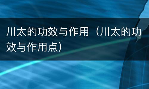 川太的功效与作用（川太的功效与作用点）