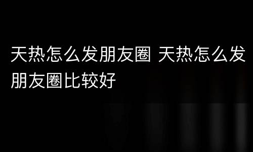 天热怎么发朋友圈 天热怎么发朋友圈比较好