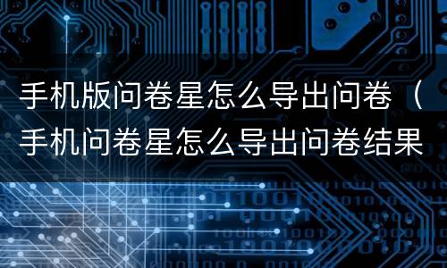 手机版问卷星怎么导出问卷（手机问卷星怎么导出问卷结果）
