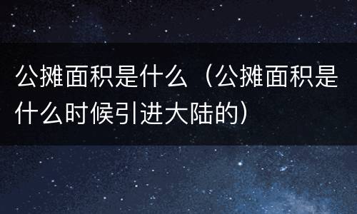 公摊面积是什么（公摊面积是什么时候引进大陆的）