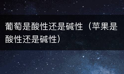 葡萄是酸性还是碱性（苹果是酸性还是碱性）