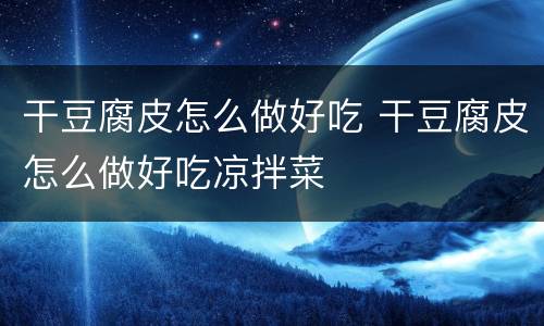 干豆腐皮怎么做好吃 干豆腐皮怎么做好吃凉拌菜