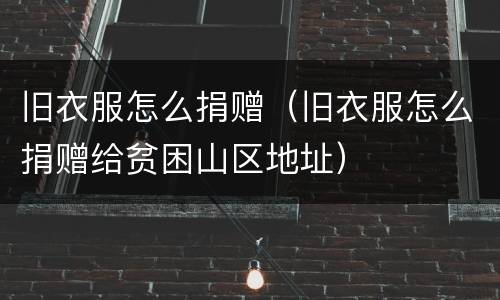 旧衣服怎么捐赠（旧衣服怎么捐赠给贫困山区地址）