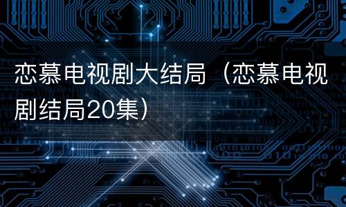 恋慕电视剧大结局（恋慕电视剧结局20集）