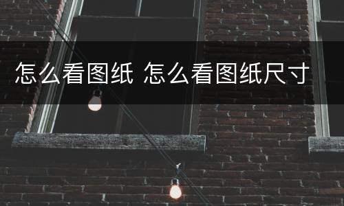 怎么看图纸 怎么看图纸尺寸