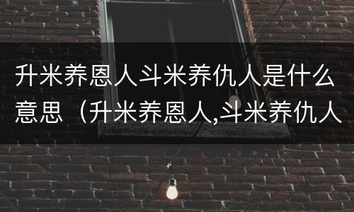 升米养恩人斗米养仇人是什么意思（升米养恩人,斗米养仇人的典故）