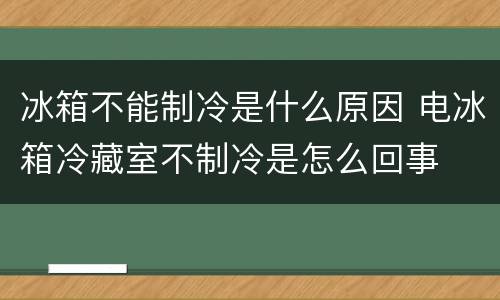 冰箱不能制冷是什么原因 电冰箱冷藏室不制冷是怎么回事
