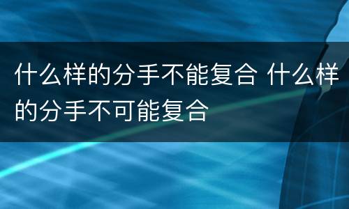 什么样的分手不能复合 什么样的分手不可能复合