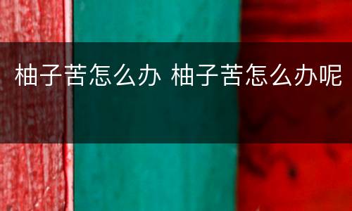 柚子苦怎么办 柚子苦怎么办呢