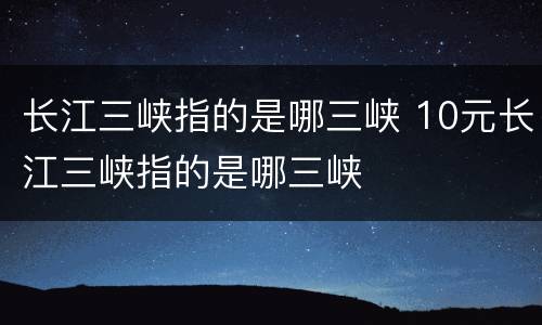 长江三峡指的是哪三峡 10元长江三峡指的是哪三峡
