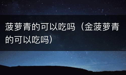 菠萝青的可以吃吗（金菠萝青的可以吃吗）
