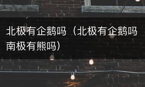 北极有企鹅吗（北极有企鹅吗南极有熊吗）