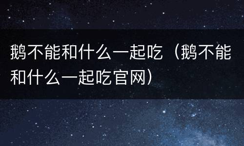鹅不能和什么一起吃（鹅不能和什么一起吃官网）
