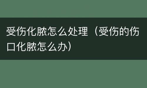 受伤化脓怎么处理（受伤的伤口化脓怎么办）
