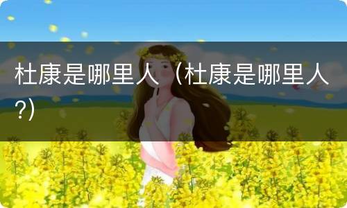 杜康是哪里人（杜康是哪里人?）