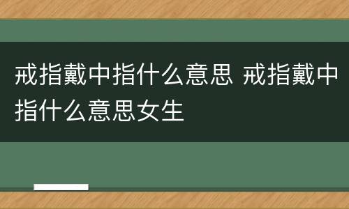 戒指戴中指什么意思 戒指戴中指什么意思女生