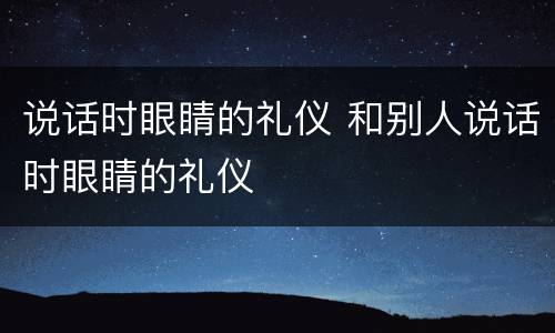 说话时眼睛的礼仪 和别人说话时眼睛的礼仪