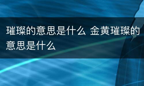 璀璨的意思是什么 金黄璀璨的意思是什么