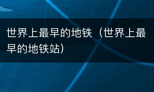 世界上最早的地铁（世界上最早的地铁站）