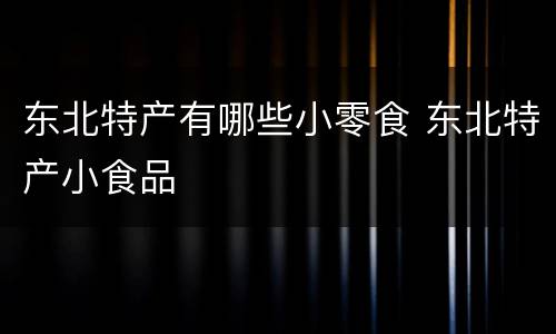 东北特产有哪些小零食 东北特产小食品
