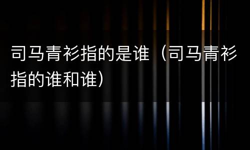 司马青衫指的是谁（司马青衫指的谁和谁）