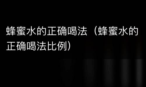 蜂蜜水的正确喝法（蜂蜜水的正确喝法比例）