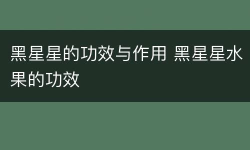 黑星星的功效与作用 黑星星水果的功效