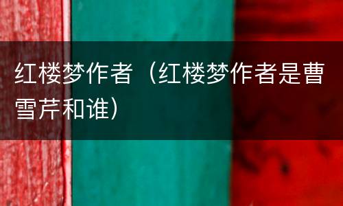红楼梦作者（红楼梦作者是曹雪芹和谁）