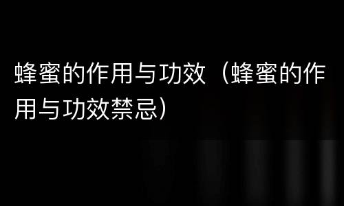 蜂蜜的作用与功效（蜂蜜的作用与功效禁忌）