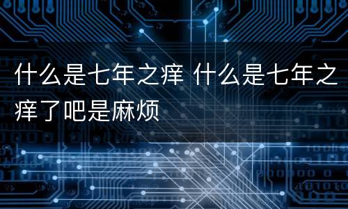 什么是七年之痒 什么是七年之痒了吧是麻烦