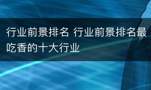 行业前景排名 行业前景排名最吃香的十大行业