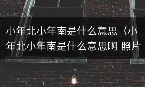 小年北小年南是什么意思（小年北小年南是什么意思啊 照片）