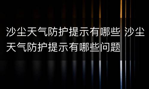 沙尘天气防护提示有哪些 沙尘天气防护提示有哪些问题