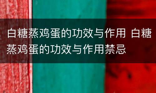 白糖蒸鸡蛋的功效与作用 白糖蒸鸡蛋的功效与作用禁忌