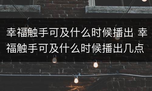幸福触手可及什么时候播出 幸福触手可及什么时候播出几点