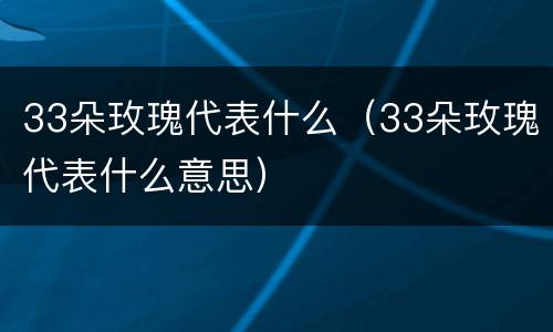 33朵玫瑰代表什么（33朵玫瑰代表什么意思）